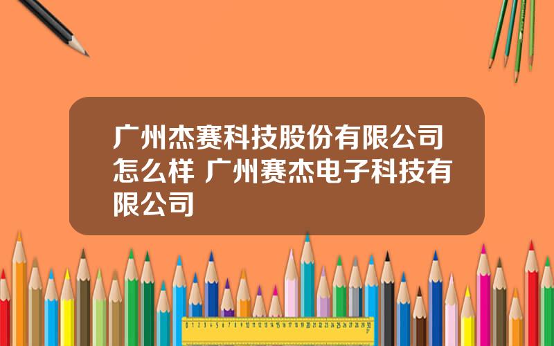 广州杰赛科技股份有限公司怎么样 广州赛杰电子科技有限公司